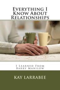 Title: Everything I Know About Relationships: I Learned From Barry Manilow, Author: Kay Larrabee