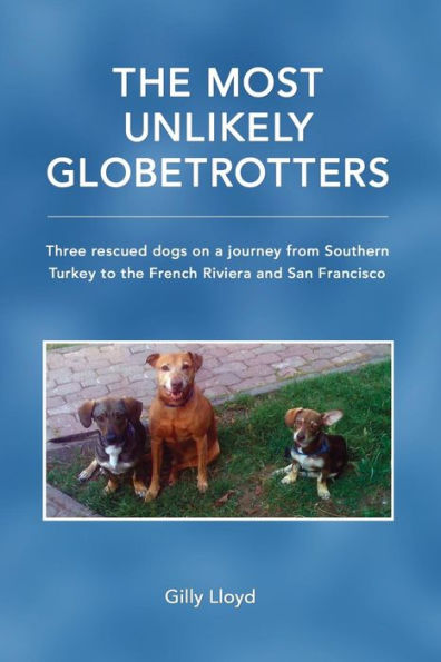 The Most Unlikely Globetrotters: : Three rescued dogs on a journey from Southern Turkey to the French Riviera and San Francisco