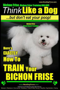 Title: Bichon Frise, Bichon Frise Training, AAA AKC Think Like a Dog - But Don't Eat Your Poop! - Bichon Frise Breed Expert Training: Here's EXACTLY How To TRAIN Your Bichon Frise, Author: Paul Allen Pearce