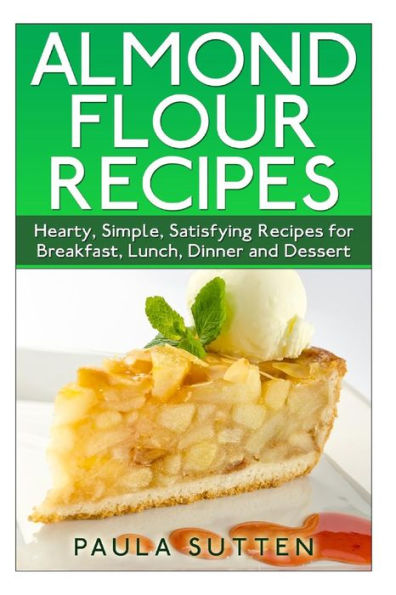 Almond Flour Recipes: Hearty, Simple, Satisfying Recipes for Breakfast, Lunch, Dinner and Dessert