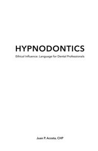 Title: Hypnodontics: Ethical Influence: Language for Dental Professionals, Author: Juan P. Acosta C.Ht