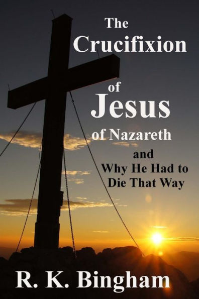 The Crucifixion of Jesus Nazareth: And Why He Had to Die That Way