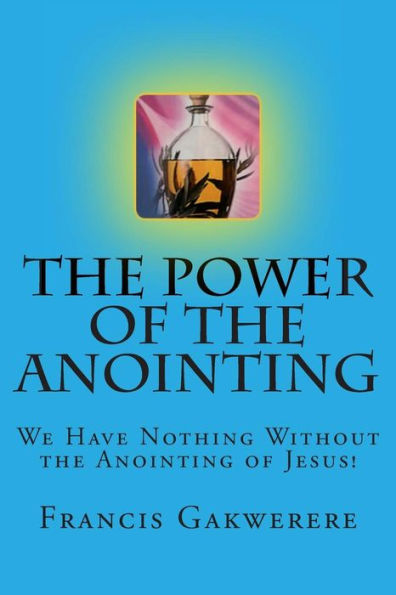 The Power of the Anointing: We Have Nothing Without the Anointing of Jesus!