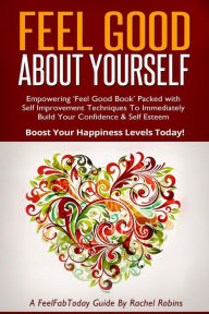 Title: Feel Good About Yourself: Empowering 'Feel Good Book' Packed with Self Improvement Techniques To Immediately Build Your Confidence & Self Esteem. Boost Your Happiness Levels Today!, Author: Rachel Robins