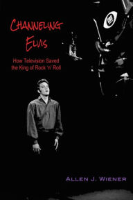 Title: Channeling Elvis: How Television Saved the King of Rock 'n' Roll, Author: Allen J Wiener