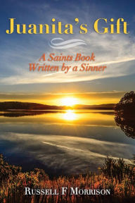 Title: Juanita's Gift: A Saints Book Written by a Sinner, Author: Russell F Morrison
