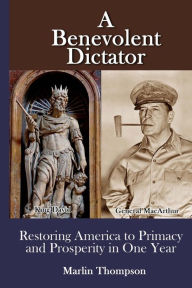 Title: A Benevolent Dictator: Restoring America to Primacy and Prosperity in One Year, Author: Marlin Thompson
