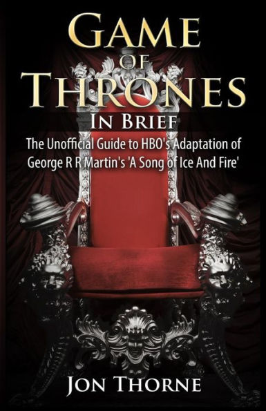 Game of Thrones In Brief: The Unofficial Guide to HBO's Adaptation of George R R Martin's 'A Song of Ice And Fire'