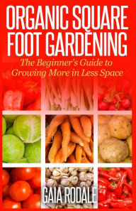 Title: Organic Square Foot Gardening: The Beginner's Guide to Growing More in Less Space, Author: Gaia Rodale