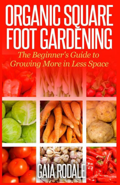 Organic Square Foot Gardening: The Beginner's Guide to Growing More Less Space