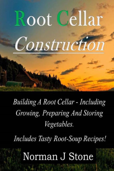 Root Cellar Construction: Building A Root Cellar - Including Growing Preparing And Storing Vegetables. Includes Tasty Root-Soup Recipes!