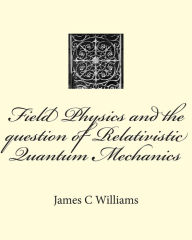 Title: Field Physics and the question of Relativistic Quantum Mechanics, Author: James C Williams