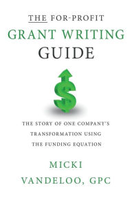 Title: THE For-Profit Grant Writing Guide: The Story of One Company's Transformation Using the Funding Equation, Author: Micki Vandeloo Gpc