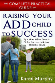 Title: The Complete Practical Guide to Raising Your ADD Child to Success ... By a Mom Who's Done it! Steller Success in School, at Home, in Life, Author: Karen Murphy