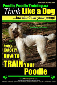 Title: Poodle, Poodle Training AAA AKC: Think Like a Dog, But Don't Eat Your Poop! Poodle Breed Expert Dog Training: Here's EXACTLY How To TRAIN Your Poodle, Author: Paul Allen Pearce