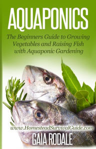 Title: Aquaponics: The Beginners Guide to Growing Vegetables and Raising Fish with Aquaponic Gardening, Author: Gaia Rodale