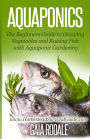 Aquaponics: The Beginners Guide to Growing Vegetables and Raising Fish with Aquaponic Gardening