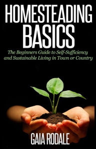 Title: Homesteading Basics: The Beginners Guide to Self-Sufficiency and Sustainable Living in Town or Country, Author: Gaia Rodale