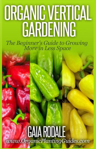 Organic Vertical Gardening: The Beginner's Guide to Growing More Less Space