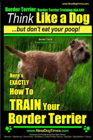 Title: Border Terrier, Border Terrier Training AAA AKC: Think Like a Dog But Don't Eat Your Poop! Border Terrier Breed Expert Training: Here's EXACTLY How To TRAIN Your Border Terrier, Author: Paul Allen Pearce