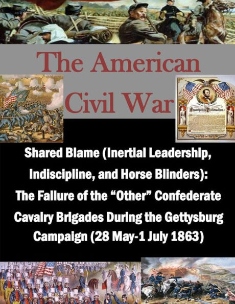 Shared Blame (Inertial Leadership, Indiscipline, and Horse Blinders): The Failure of the "Other" Confederate Cavalry Brigades During the Gettysburg Campaign ... May-1 July 1863)