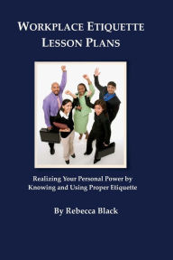 Title: Workplace Etiquette Lesson Plans: Realizing Your Personal Power by Knowing and Using Proper Etiquette, Author: Rebecca Black
