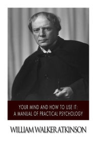 Title: Your Mind and How to Use it: A Manual of Practical Psychology, Author: William Walker Atkinson