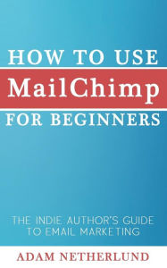 Title: How to Use MailChimp for Beginners: The Indie Author's Guide to Email Marketing, Author: Adam Netherlund