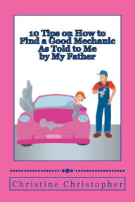 Title: 10 Tips on How to Find a Good Mechanic: As Told to Me by My Father, Author: Christine Christopher