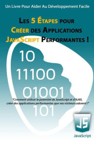 Title: Les 5 Étapes pour Créer des Applications JavaScript Performantes !: Comment utiliser le potentiel de JavaScript et d'AJAX, créer des applications performantes que vos visiteurs adorent !, Author: Matthieu Deloison