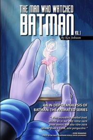 Title: The Man Who Watched Batman Vol. 1: An In Depth analysis of Batman: The Animated Series, Author: Ken Johnson