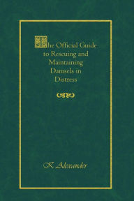 Title: The Official Guide to Rescuing and Maintaining Damsels in Distress, Author: K Alexander