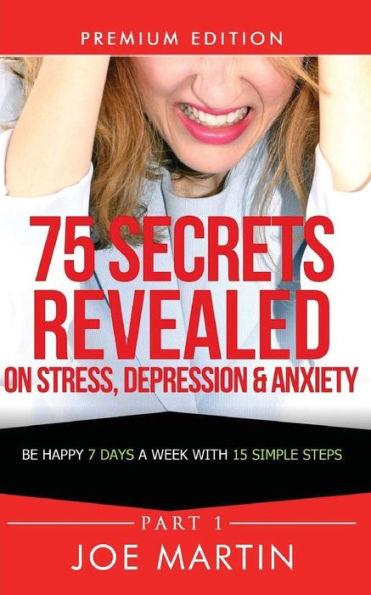 75 Secrets Revealed on Stress, Depression & Anxiety: Be Happy 7 Days A Week With 15 Simple Steps