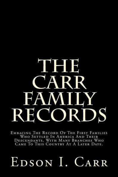 The Carr Family Records: Embacing The Record Of The First Families Who Settled In America And Their Descendants, With Many Branches Who Came To This Country At A Later Date.