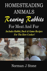 Title: Homesteading Animals - Rearing Rabbits For Meat And Fur: Includes Rabbit, Duck, and Game recipes for the slow cooker, Author: Norman J Stone