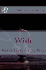 Title: Wish: Words Spoken By A King, Author: Tobias Lee Wells