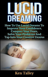 Title: Lucid Dreaming: How To Use Lucid Dreams To Improve Your Confidence, Conquer Your Fears, Solve Your Problems And Tap Into Your Creative Genius, Author: Ken Talley