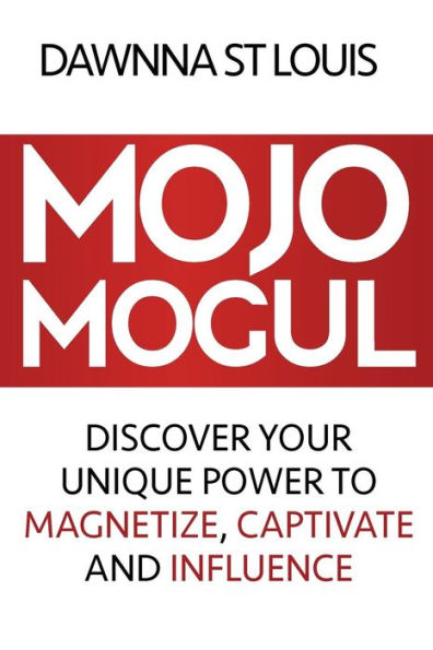 Mojo Mogul: Discover Your Unique Power to Magnetize, Captivate, and Influence