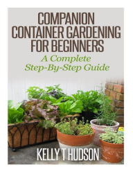 Title: Companion Container Gardening for Beginners: A Complete Step-By-Step Guide, Author: Kelly T Hudson