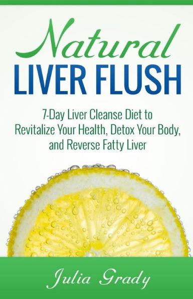 Natural Liver Flush: 7-Day Liver Cleanse Diet to Revitalize Your Health, Detox Your Body, and Reverse Fatty Liver