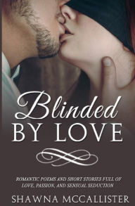 Title: Blinded by Love: Romantic Poems and Short Stories Full of Love, Passion, and Sensual Seduction, Author: Shawna Mccallister