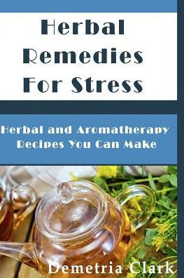 Herbal Remedies for Stress: Herbal and Aromatherapy Recipes You Can Make