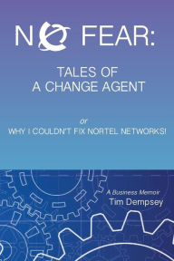 Title: No Fear: Tales of a Change Agent or Why I Couldn't Fix Nortel Networks: A Business Memoir, Author: Timothy F Dempsey