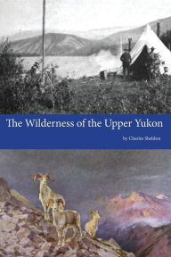 Title: The Wilderness of the Upper Yukon, Author: Charles Sheldon