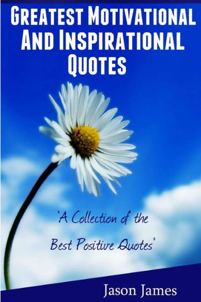 Greatest Motivational and Inspirational Quotes: A Collection of the Best Positive Quotes