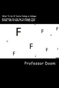 Title: What To Do If You're Failing in College: : Everything You Can Do to Change That Grade, and to Keep From Failing Again, Author: Professor Doom