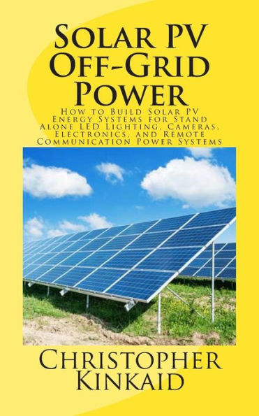 Solar PV Off-Grid Power: How to Build Solar PV Energy Systems for Stand Alone LED Lighting, Cameras, Electronics, and Remote Communication Power Systems