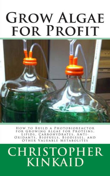 Grow Algae for Profit: How to Build a Photobioreactor for Growing Algae for Proteins, Lipids, Carbohydrates, Anti-Oxidants, Biofuels, Biodiesel, and Other Valuable Metabolites