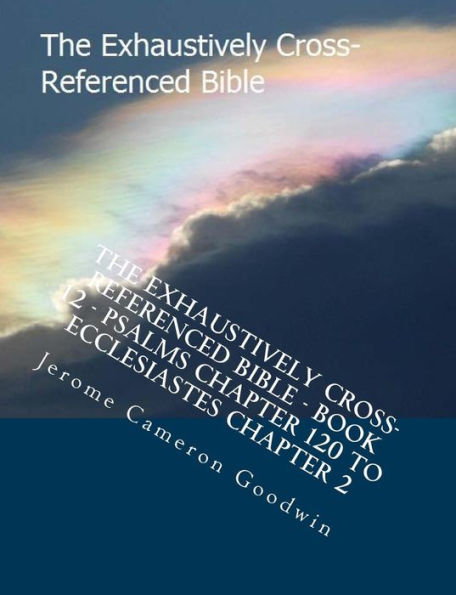 The Exhaustively Cross-Referenced Bible - Book 12 - Psalms Chapter 120 To Ecclesiastes Chapter 2: The Exhaustively Cross-Referenced Bible Series