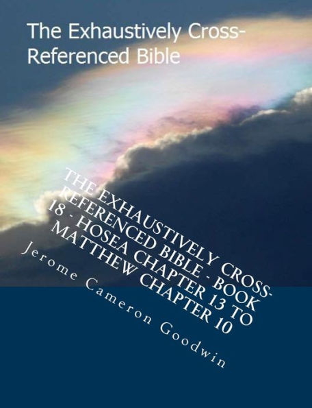 The Exhaustively Cross-Referenced Bible - Book 18 - Hosea Chapter 13 To Matthew Chapter 10: The Exhaustively Cross-Referenced Bible Series